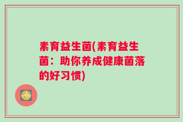 素育益生菌(素育益生菌：助你养成健康菌落的好习惯)