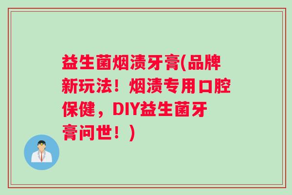 益生菌烟渍牙膏(品牌新玩法！烟渍专用口腔保健，DIY益生菌牙膏问世！)