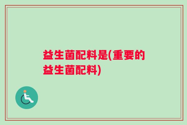 益生菌配料是(重要的益生菌配料)