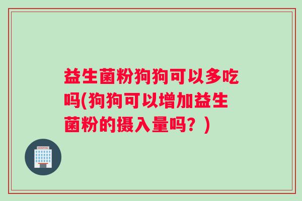 益生菌粉狗狗可以多吃吗(狗狗可以增加益生菌粉的摄入量吗？)