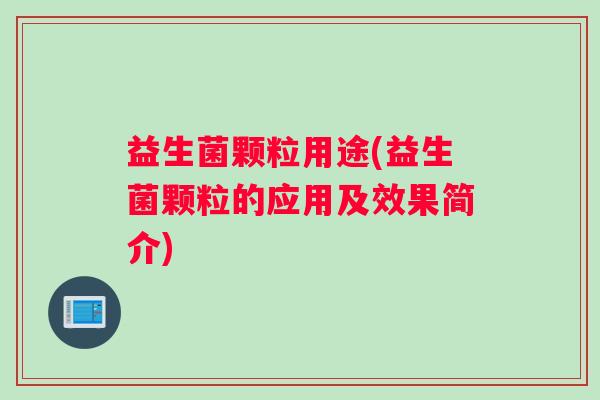 益生菌颗粒用途(益生菌颗粒的应用及效果简介)