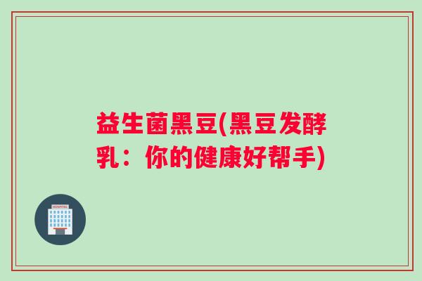 益生菌黑豆(黑豆发酵乳：你的健康好帮手)