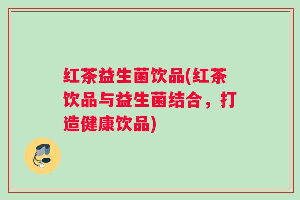 红茶益生菌饮品(红茶饮品与益生菌结合，打造健康饮品)