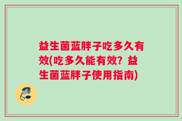 益生菌蓝胖子吃多久有效(吃多久能有效？益生菌蓝胖子使用指南)
