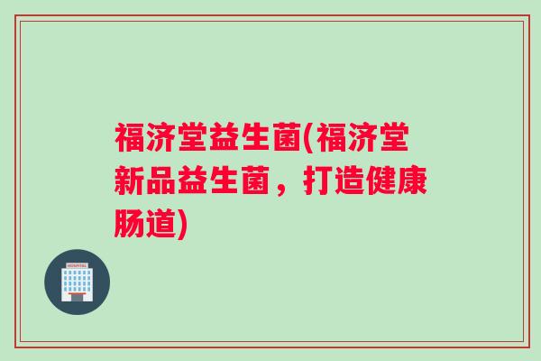 福济堂益生菌(福济堂新品益生菌，打造健康肠道)