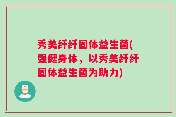 秀美纤纤固体益生菌(强健身体，以秀美纤纤固体益生菌为助力)