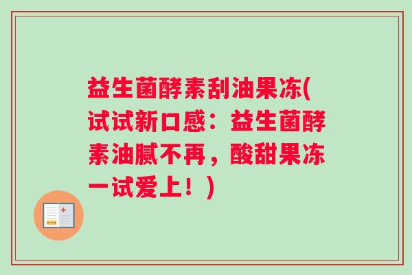 益生菌酵素刮油果冻(试试新口感：益生菌酵素油腻不再，酸甜果冻一试爱上！)