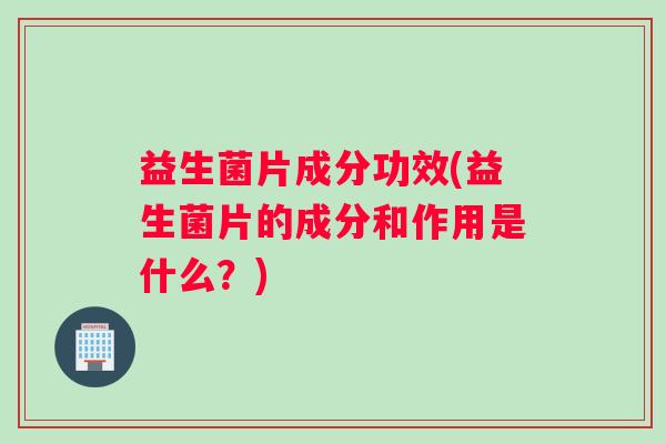 益生菌片成分功效(益生菌片的成分和作用是什么？)