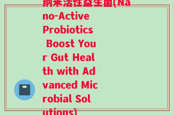纳米活性益生菌(Nano-Active Probiotics Boost Your Gut Health with Advanced Microbial Solutions)
