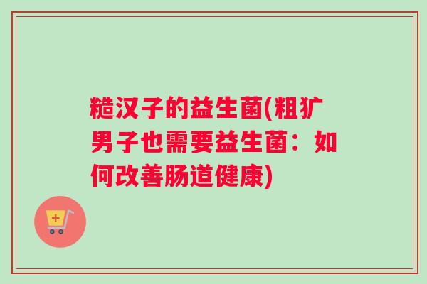 糙汉子的益生菌(粗犷男子也需要益生菌：如何改善肠道健康)