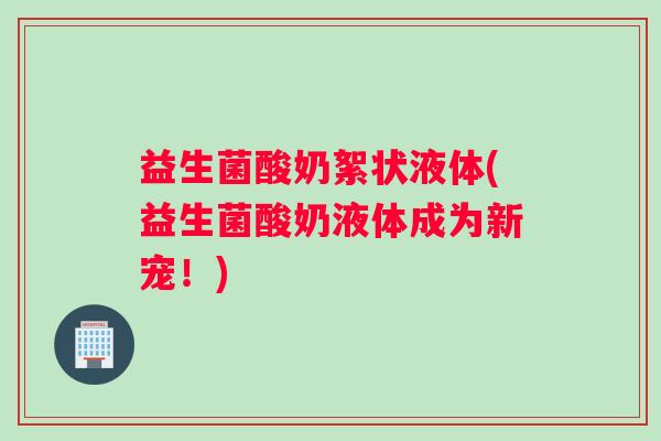 益生菌酸奶絮状液体(益生菌酸奶液体成为新宠！)
