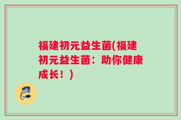 福建初元益生菌(福建初元益生菌：助你健康成长！)