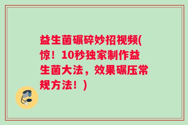益生菌碾碎妙招视频(惊！10秒独家制作益生菌大法，效果碾压常规方法！)