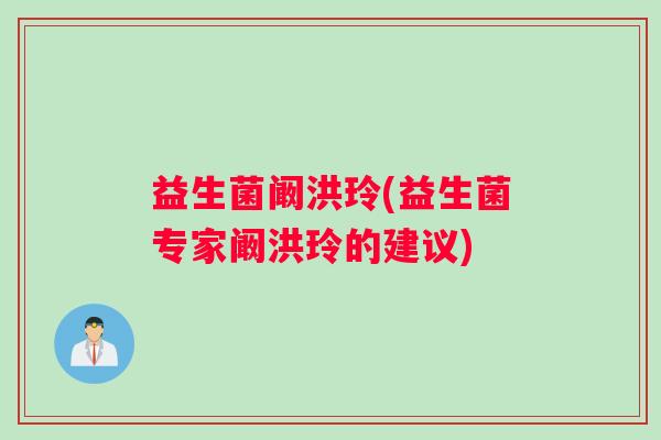 益生菌阚洪玲(益生菌专家阚洪玲的建议)