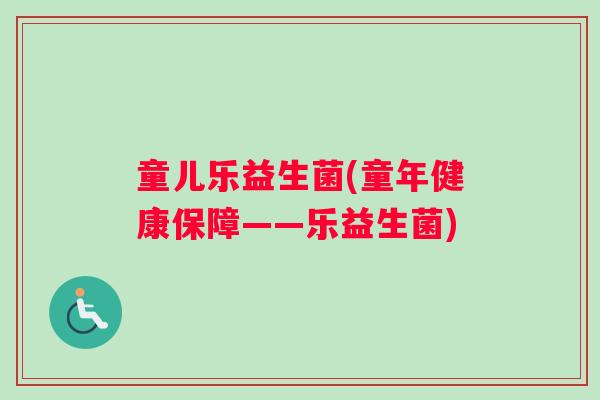 童儿乐益生菌(童年健康保障——乐益生菌)