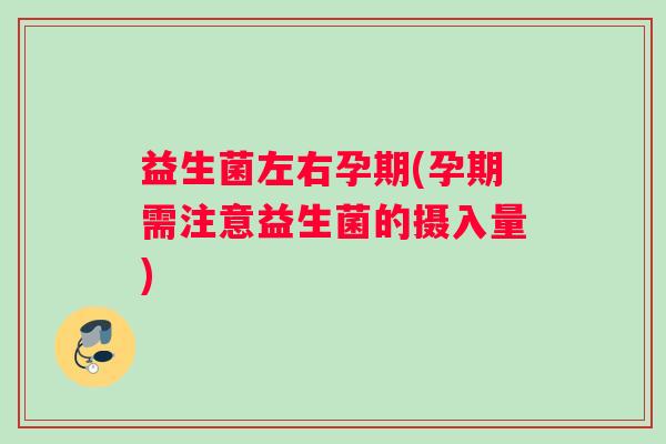 益生菌左右孕期(孕期需注意益生菌的摄入量)