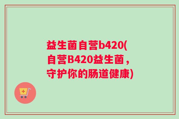 益生菌自营b420(自营B420益生菌，守护你的肠道健康)