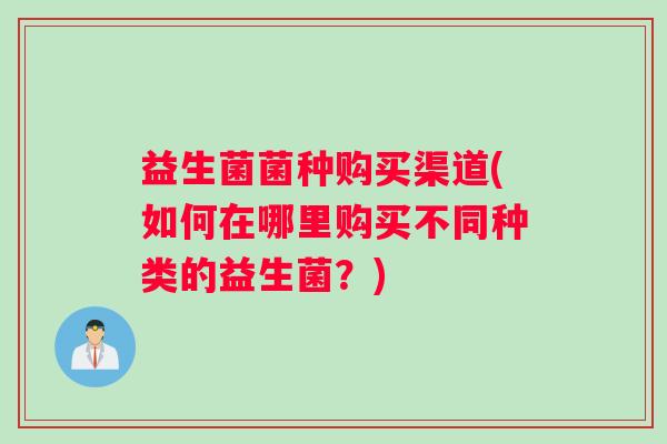 益生菌菌种购买渠道(如何在哪里购买不同种类的益生菌？)