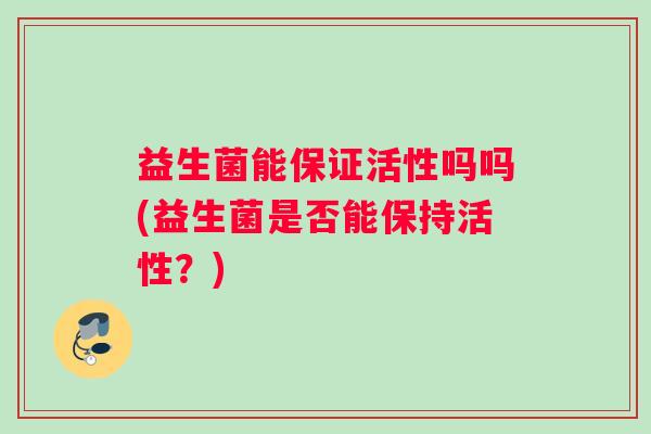 益生菌能保证活性吗吗(益生菌是否能保持活性？)