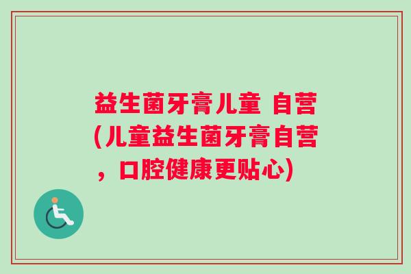 益生菌牙膏儿童 自营(儿童益生菌牙膏自营，口腔健康更贴心)