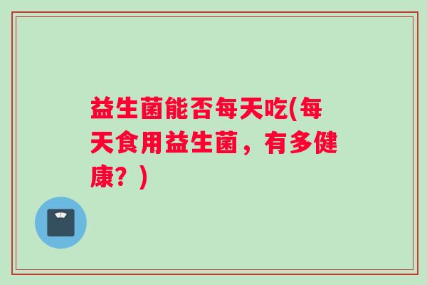 益生菌能否每天吃(每天食用益生菌，有多健康？)