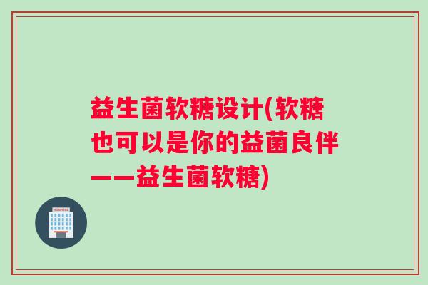 益生菌软糖设计(软糖也可以是你的益菌良伴——益生菌软糖)