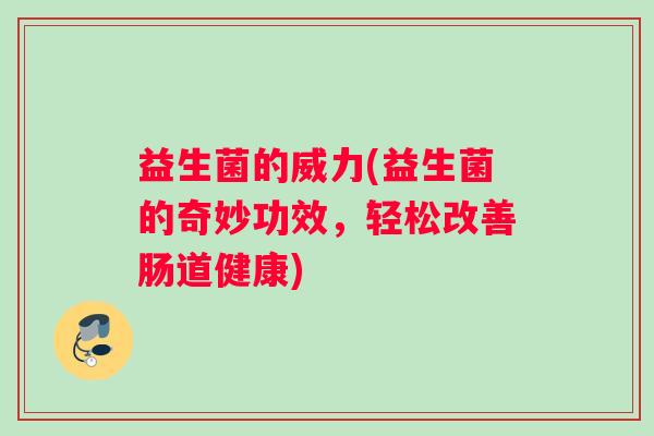 益生菌的威力(益生菌的奇妙功效，轻松改善肠道健康)