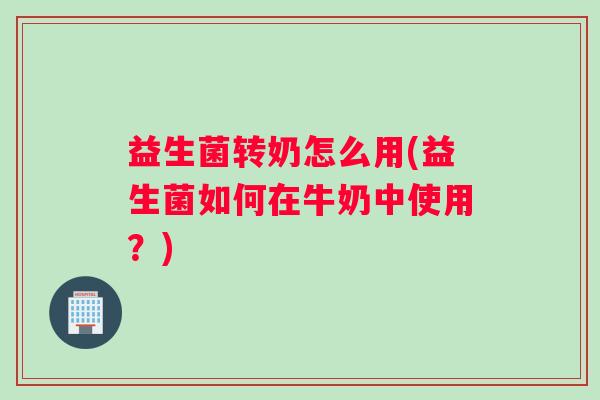 益生菌转奶怎么用(益生菌如何在牛奶中使用？)