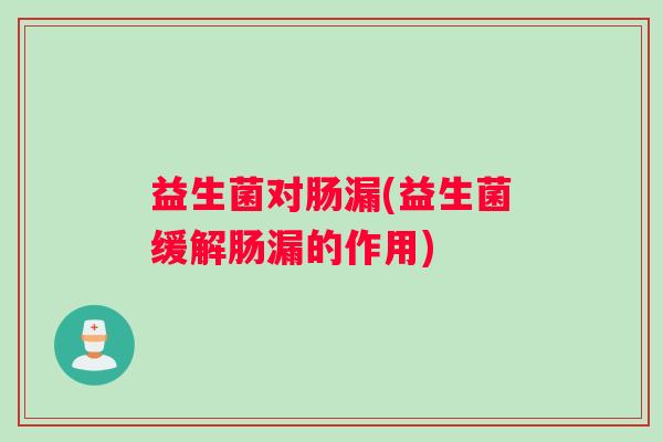 益生菌对肠漏(益生菌缓解肠漏的作用)