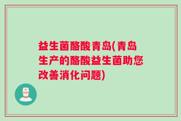 益生菌酪酸青岛(青岛生产的酪酸益生菌助您改善消化问题)