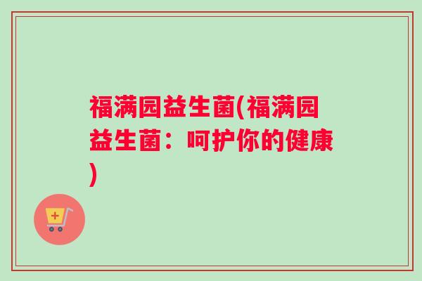 福满园益生菌(福满园益生菌：呵护你的健康)