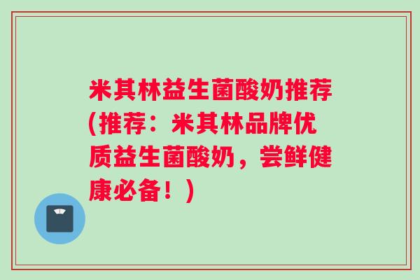 米其林益生菌酸奶推荐(推荐：米其林品牌优质益生菌酸奶，尝鲜健康必备！)