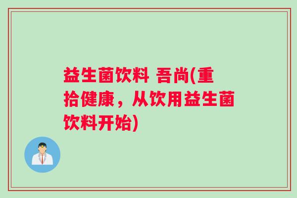 益生菌饮料 吾尚(重拾健康，从饮用益生菌饮料开始)