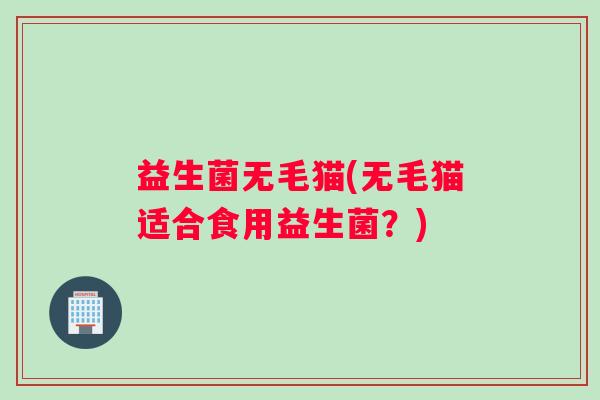 益生菌无毛猫(无毛猫适合食用益生菌？)