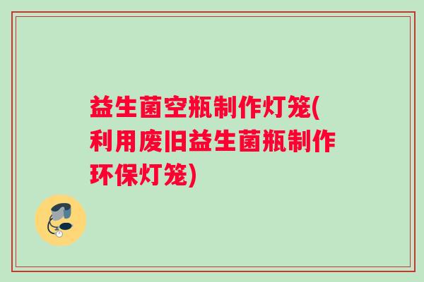 益生菌空瓶制作灯笼(利用废旧益生菌瓶制作环保灯笼)