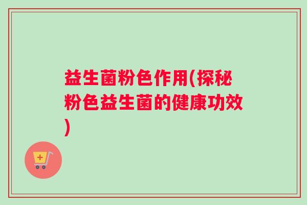 益生菌粉色作用(探秘粉色益生菌的健康功效)