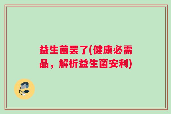 益生菌罢了(健康必需品，解析益生菌安利)