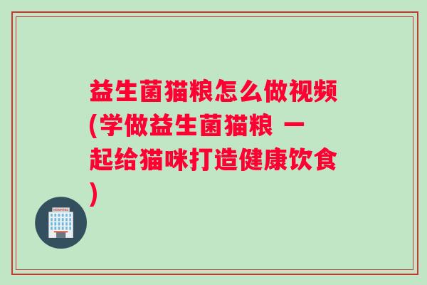 益生菌猫粮怎么做视频(学做益生菌猫粮 一起给猫咪打造健康饮食)