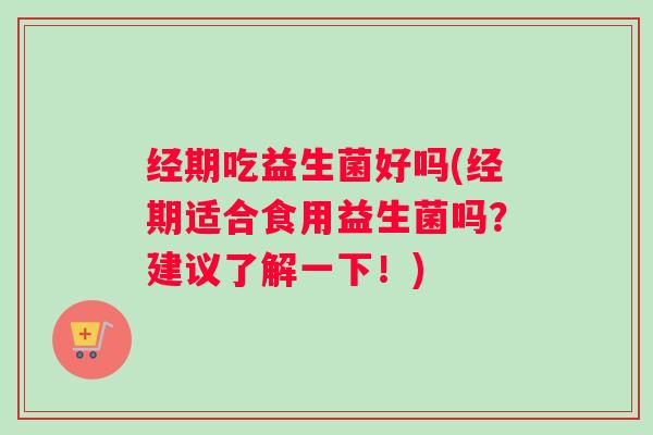 经期吃益生菌好吗(经期适合食用益生菌吗？建议了解一下！)