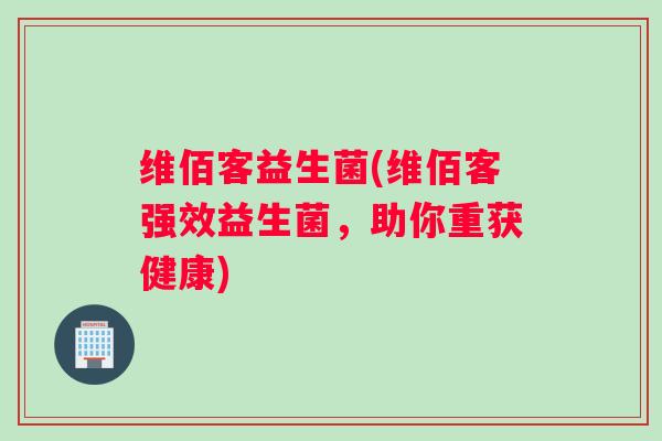维佰客益生菌(维佰客强效益生菌，助你重获健康)