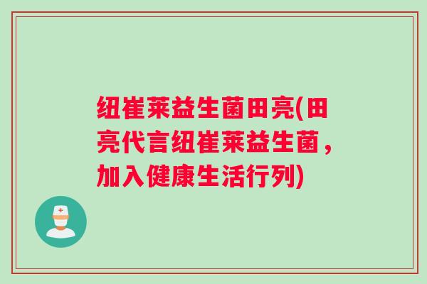 纽崔莱益生菌田亮(田亮代言纽崔莱益生菌，加入健康生活行列)