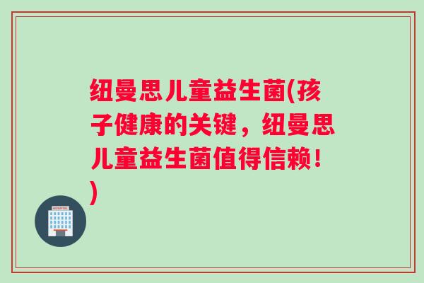 纽曼思儿童益生菌(孩子健康的关键，纽曼思儿童益生菌值得信赖！)
