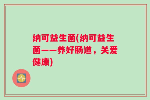 纳可益生菌(纳可益生菌——养好肠道，关爱健康)