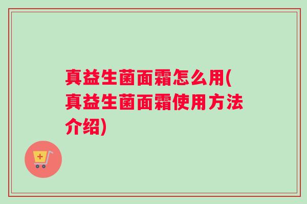 真益生菌面霜怎么用(真益生菌面霜使用方法介绍)