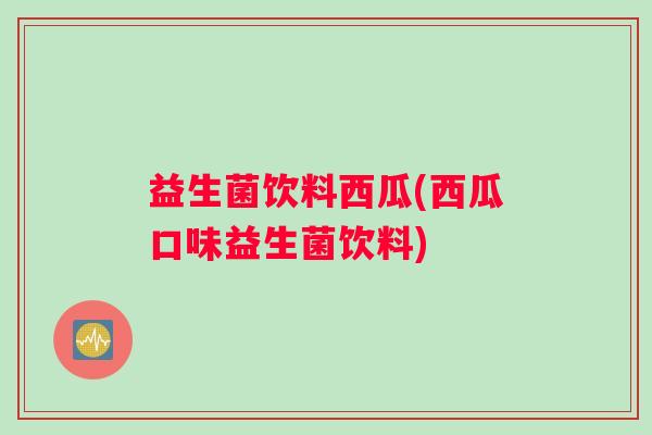 益生菌饮料西瓜(西瓜口味益生菌饮料)