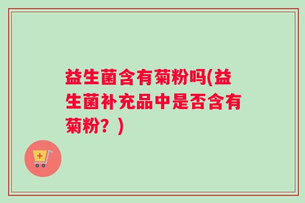 益生菌含有菊粉吗(益生菌补充品中是否含有菊粉？)