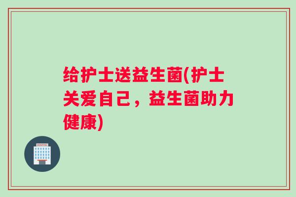 给护士送益生菌(护士关爱自己，益生菌助力健康)