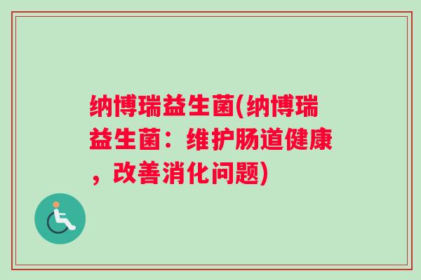 纳博瑞益生菌(纳博瑞益生菌：维护肠道健康，改善消化问题)