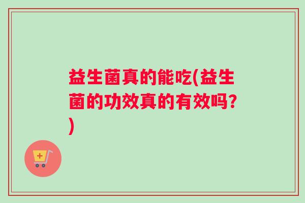 益生菌真的能吃(益生菌的功效真的有效吗？)