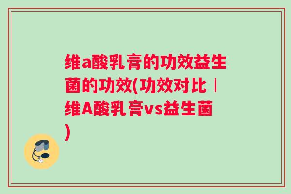 维a酸乳膏的功效益生菌的功效(功效对比︱维A酸乳膏vs益生菌)